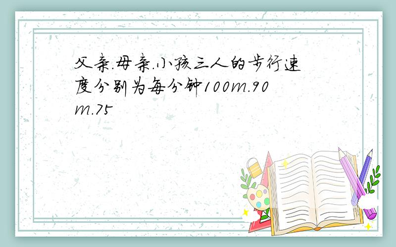 父亲.母亲.小孩三人的步行速度分别为每分钟100m.90m.75