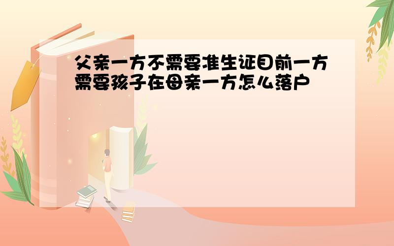 父亲一方不需要准生证目前一方需要孩子在母亲一方怎么落户