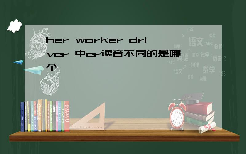 her worker driver 中er读音不同的是哪个