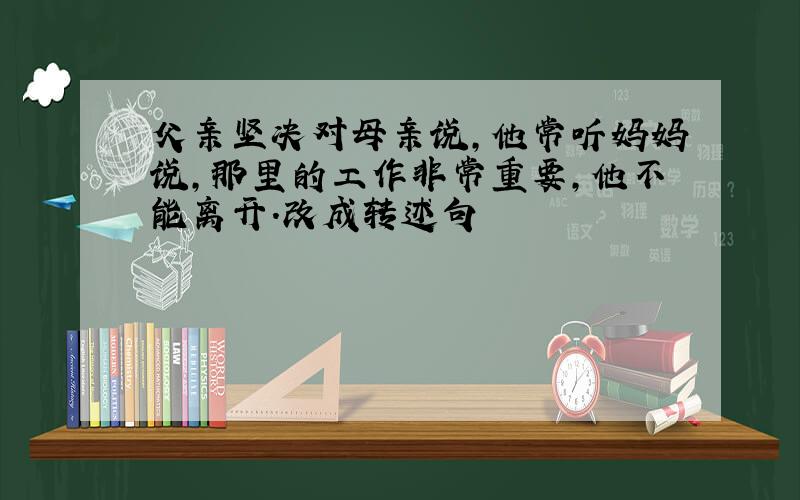 父亲坚决对母亲说,他常听妈妈说,那里的工作非常重要,他不能离开.改成转述句