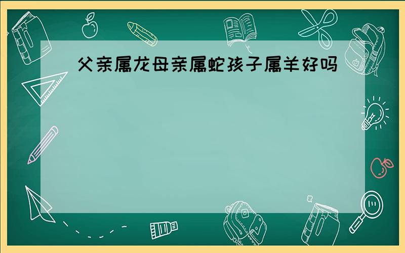 父亲属龙母亲属蛇孩子属羊好吗