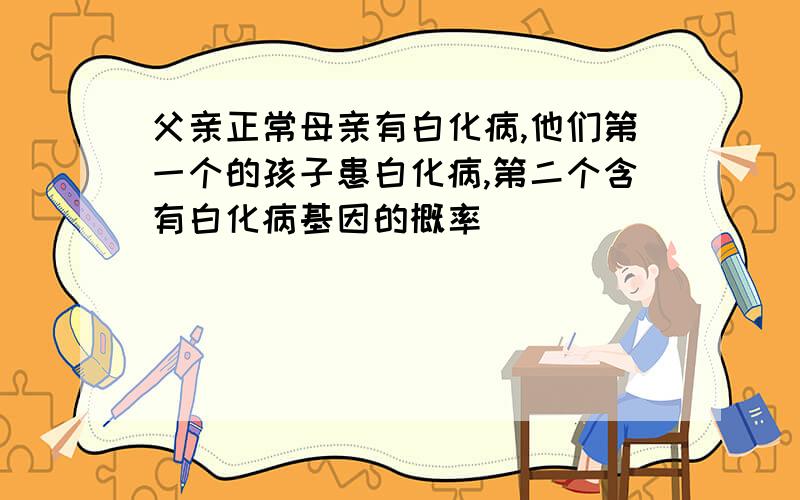 父亲正常母亲有白化病,他们第一个的孩子患白化病,第二个含有白化病基因的概率