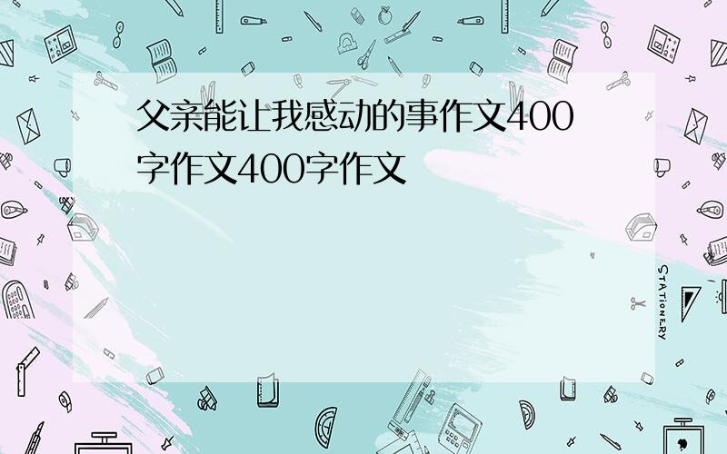 父亲能让我感动的事作文400字作文400字作文