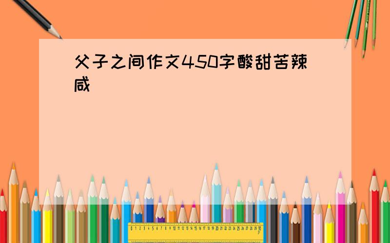 父子之间作文450字酸甜苦辣咸