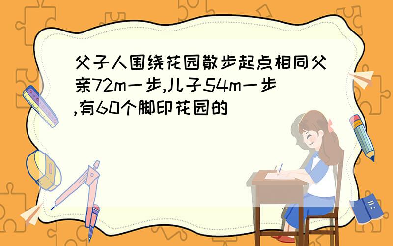 父子人围绕花园散步起点相同父亲72m一步,儿子54m一步,有60个脚印花园的