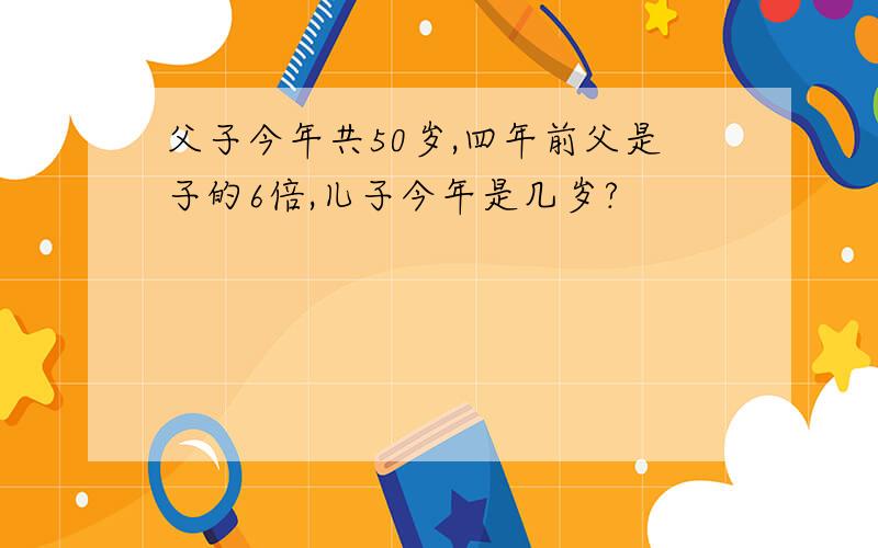 父子今年共50岁,四年前父是子的6倍,儿子今年是几岁?