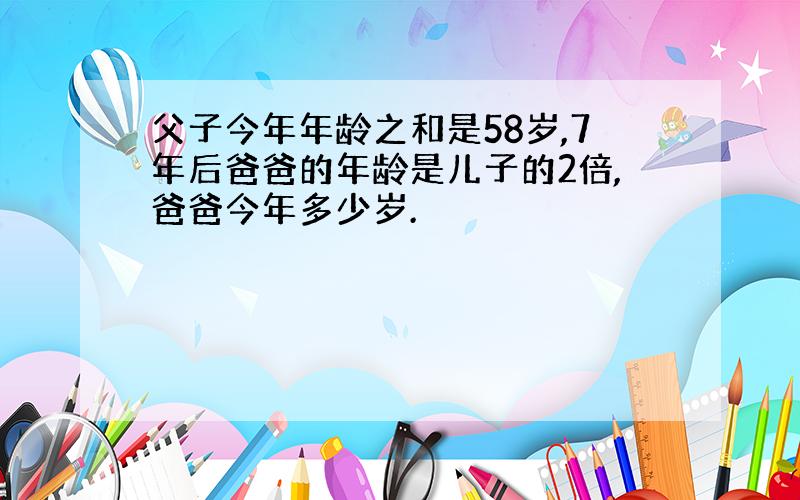 父子今年年龄之和是58岁,7年后爸爸的年龄是儿子的2倍,爸爸今年多少岁.