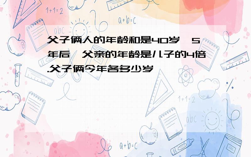 父子俩人的年龄和是40岁,5年后,父亲的年龄是儿子的4倍.父子俩今年各多少岁