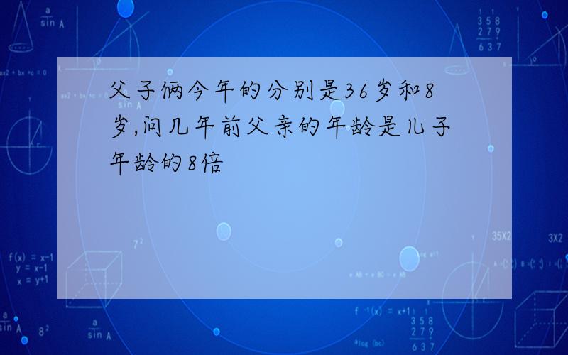 父子俩今年的分别是36岁和8岁,问几年前父亲的年龄是儿子年龄的8倍