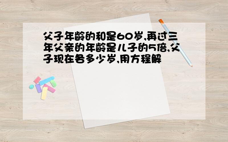 父子年龄的和是60岁,再过三年父亲的年龄是儿子的5倍,父子现在各多少岁,用方程解