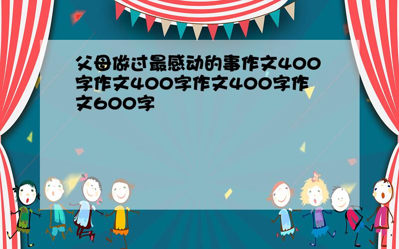 父母做过最感动的事作文400字作文400字作文400字作文600字