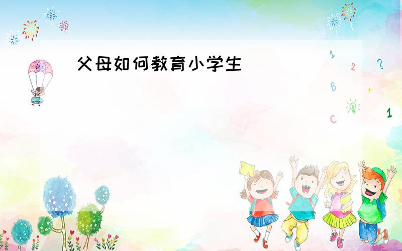 父母如何教育小学生