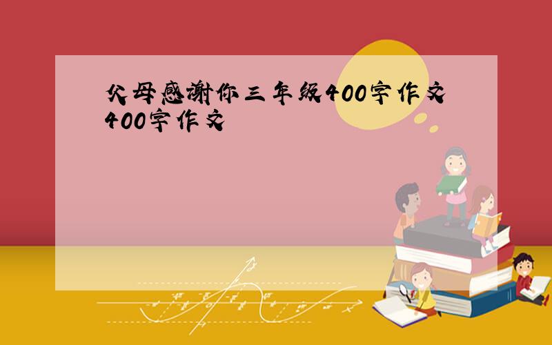 父母感谢你三年级400字作文400字作文