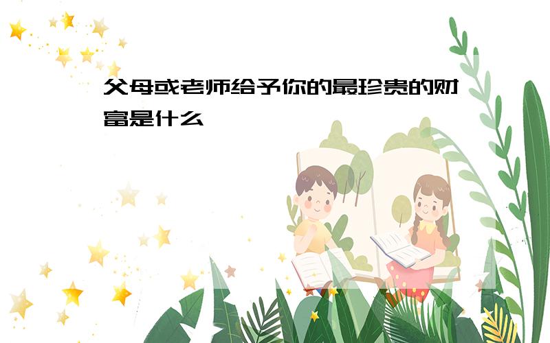 父母或老师给予你的最珍贵的财富是什么