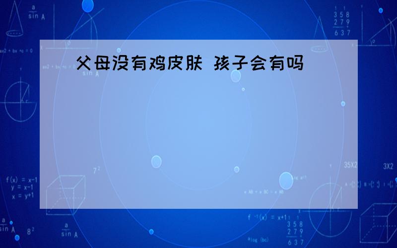 父母没有鸡皮肤 孩子会有吗