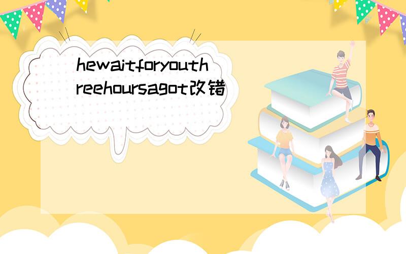 hewaitforyouthreehoursagot改错