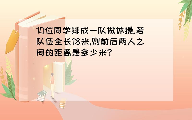 10位同学排成一队做体操.若队伍全长18米,则前后两人之间的距离是多少米?