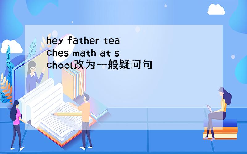 hey father teaches math at school改为一般疑问句