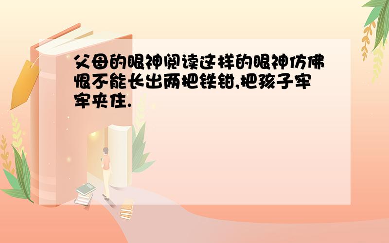 父母的眼神阅读这样的眼神仿佛恨不能长出两把铁钳,把孩子牢牢夹住.