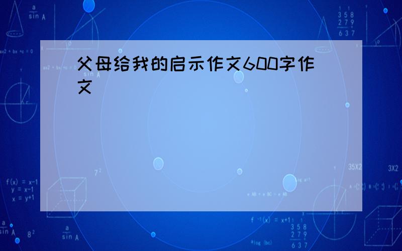 父母给我的启示作文600字作文