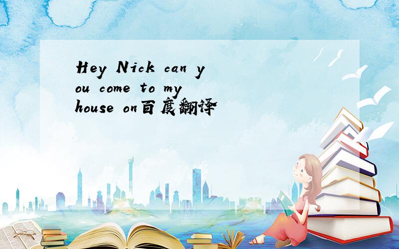 Hey Nick can you come to my house on百度翻译