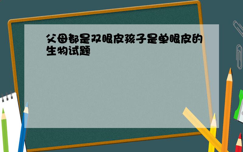 父母都是双眼皮孩子是单眼皮的生物试题