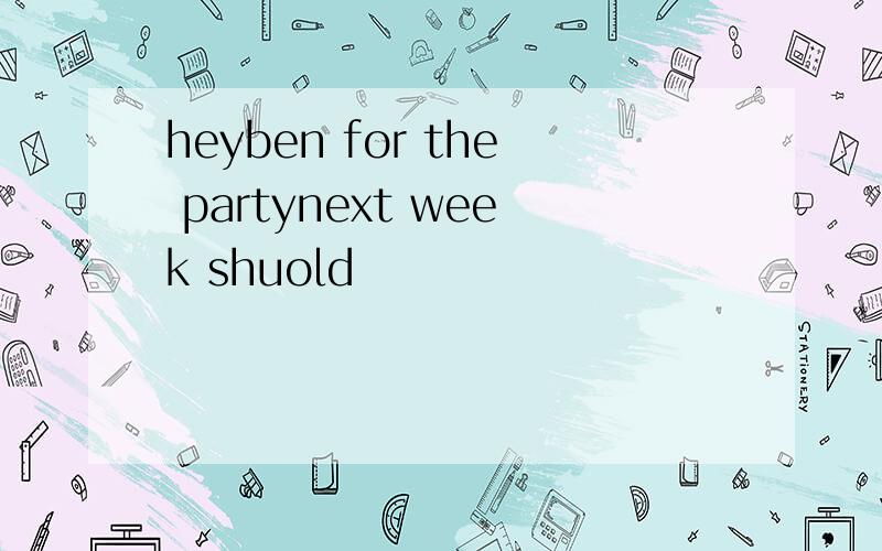 heyben for the partynext week shuold