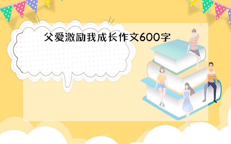 父爱激励我成长作文600字