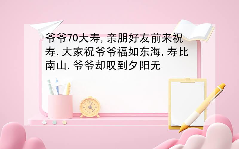 爷爷70大寿,亲朋好友前来祝寿.大家祝爷爷福如东海,寿比南山.爷爷却叹到夕阳无