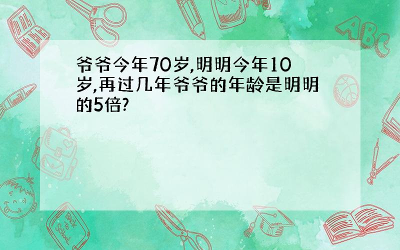 爷爷今年70岁,明明今年10岁,再过几年爷爷的年龄是明明的5倍?