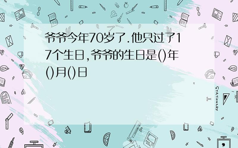 爷爷今年70岁了.他只过了17个生日,爷爷的生日是()年()月()日