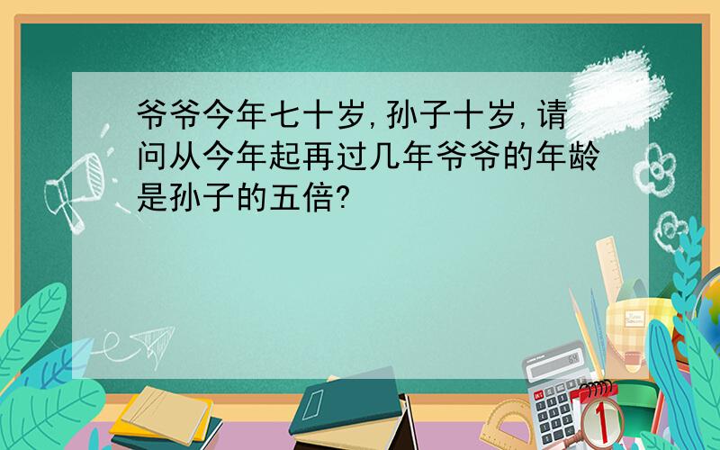 爷爷今年七十岁,孙子十岁,请问从今年起再过几年爷爷的年龄是孙子的五倍?