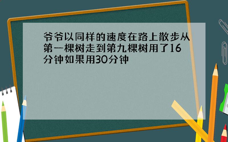 爷爷以同样的速度在路上散步从第一棵树走到第九棵树用了16分钟如果用30分钟