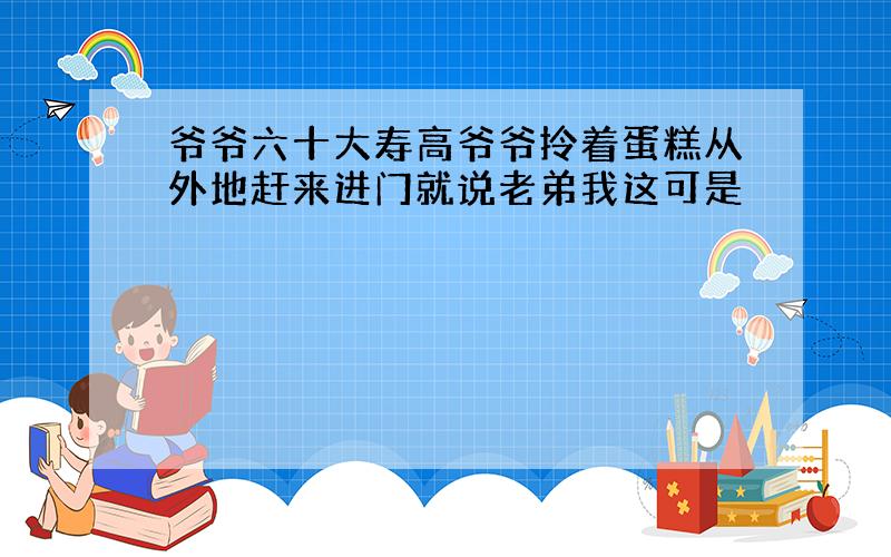 爷爷六十大寿高爷爷拎着蛋糕从外地赶来进门就说老弟我这可是