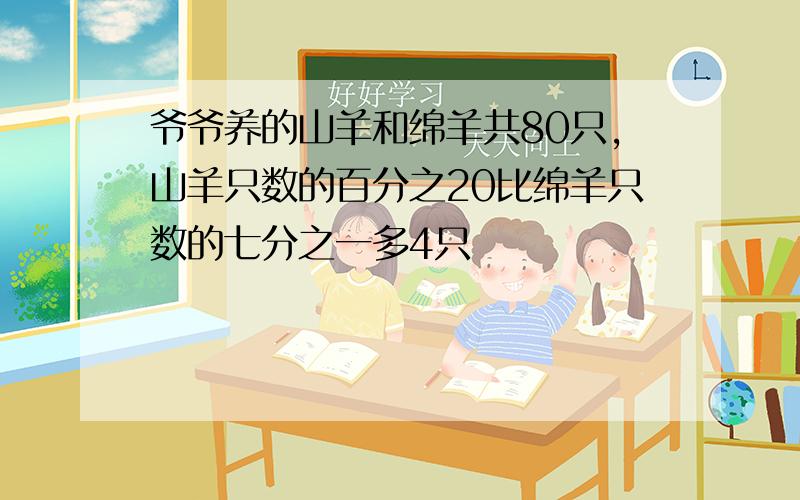 爷爷养的山羊和绵羊共80只,山羊只数的百分之20比绵羊只数的七分之一多4只