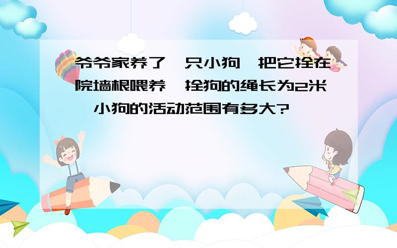 爷爷家养了一只小狗,把它拴在院墙根喂养,拴狗的绳长为2米,小狗的活动范围有多大?