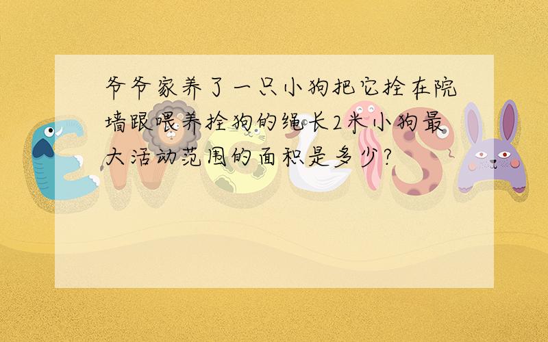 爷爷家养了一只小狗把它拴在院墙跟喂养拴狗的绳长2米小狗最大活动范围的面积是多少?