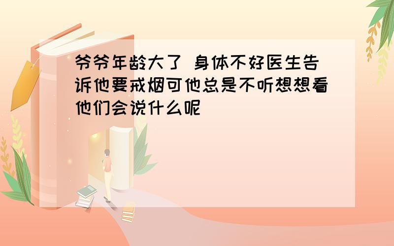 爷爷年龄大了 身体不好医生告诉他要戒烟可他总是不听想想看他们会说什么呢