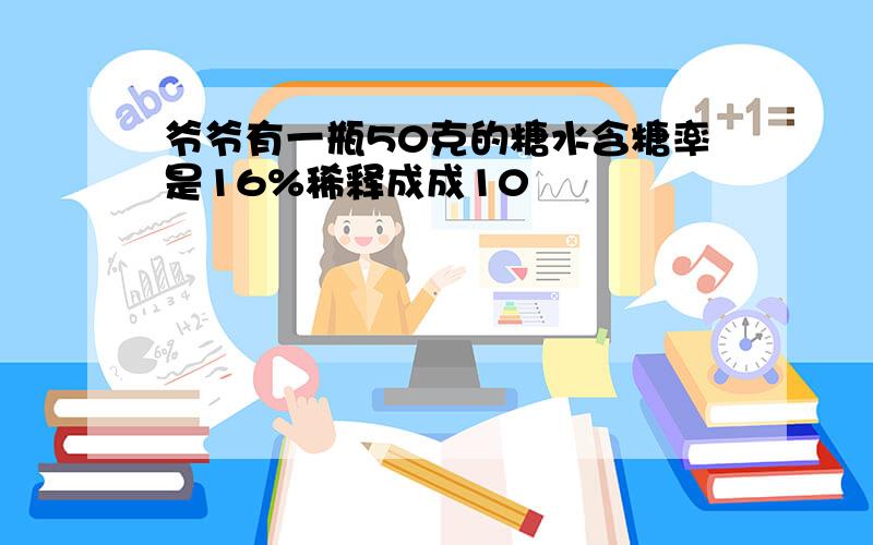 爷爷有一瓶50克的糖水含糖率是16%稀释成成10