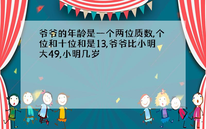 爷爷的年龄是一个两位质数,个位和十位和是13,爷爷比小明大49,小明几岁