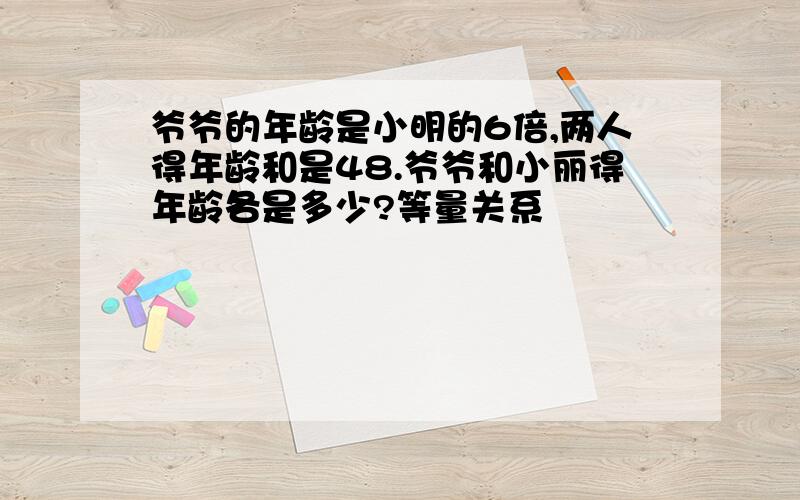 爷爷的年龄是小明的6倍,两人得年龄和是48.爷爷和小丽得年龄各是多少?等量关系