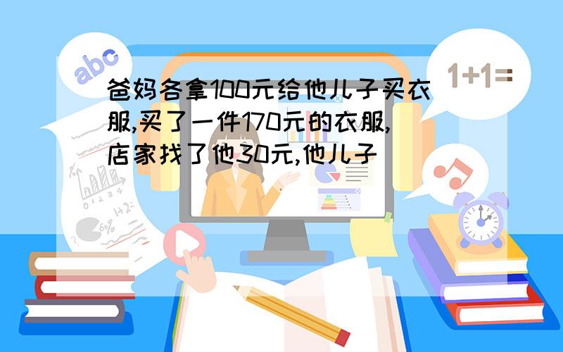 爸妈各拿100元给他儿子买衣服,买了一件170元的衣服,店家找了他30元,他儿子