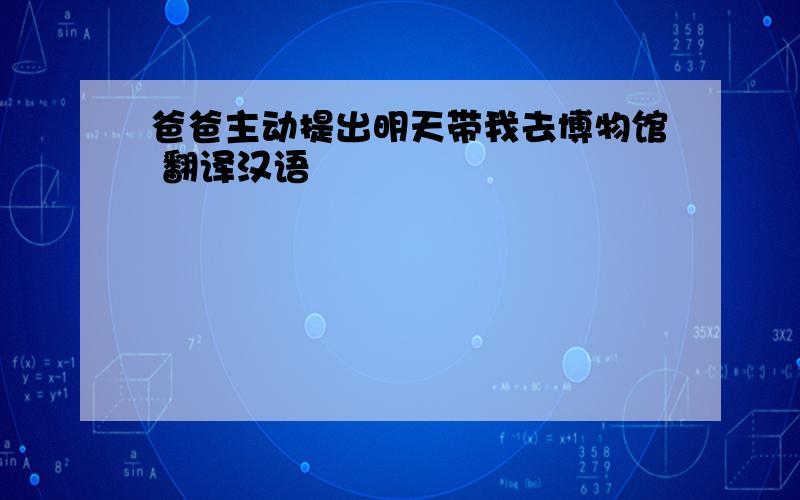 爸爸主动提出明天带我去博物馆 翻译汉语