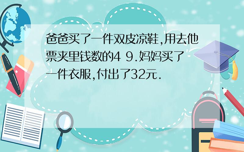 爸爸买了一件双皮凉鞋,用去他票夹里钱数的4 9.妈妈买了一件衣服,付出了32元.