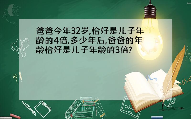 爸爸今年32岁,恰好是儿子年龄的4倍,多少年后,爸爸的年龄恰好是儿子年龄的3倍?