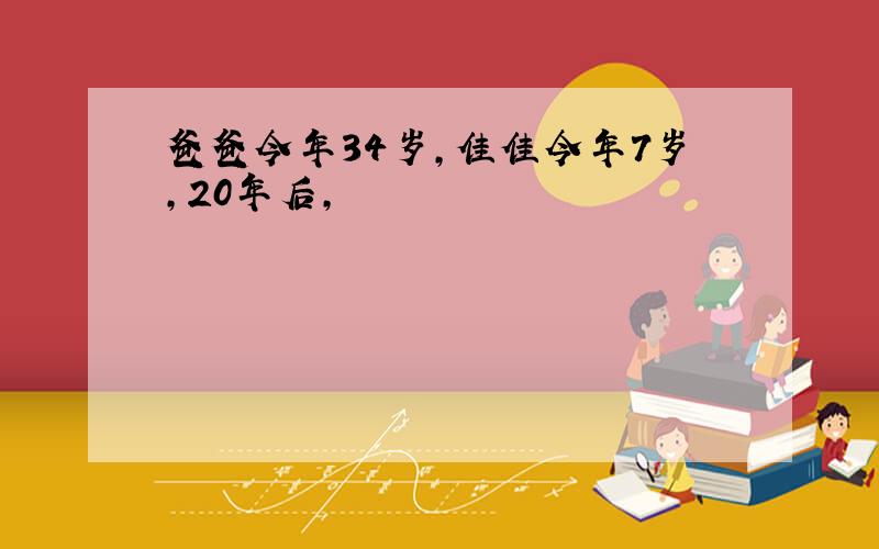 爸爸今年34岁,佳佳今年7岁,20年后,