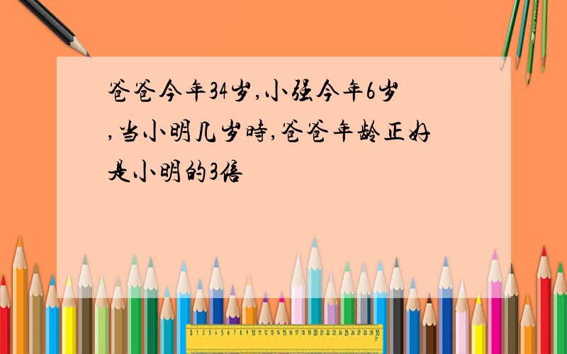 爸爸今年34岁,小强今年6岁,当小明几岁时,爸爸年龄正好是小明的3倍