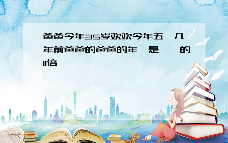 爸爸今年35岁欢欢今年五歲几年前爸爸的爸爸的年齡是樂樂的11倍