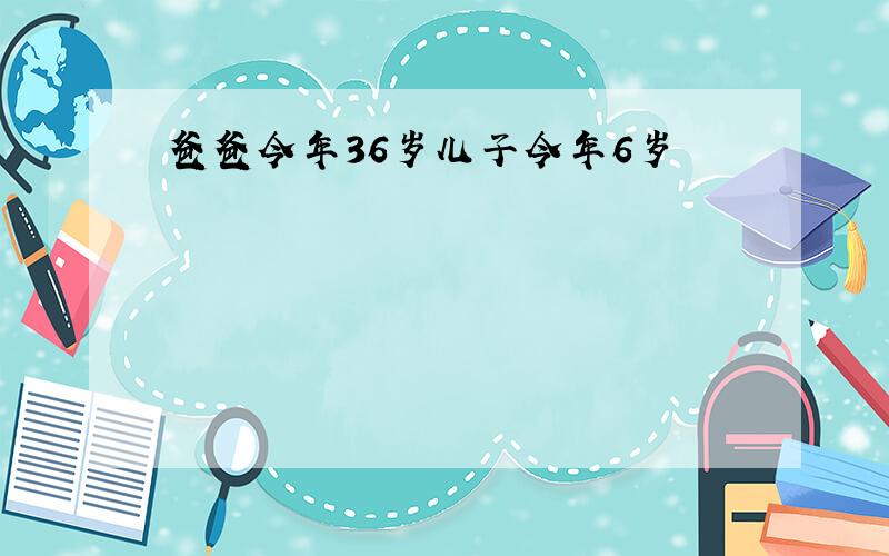 爸爸今年36岁儿子今年6岁