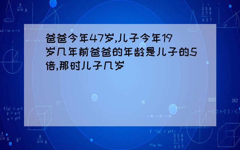 爸爸今年47岁,儿子今年19岁几年前爸爸的年龄是儿子的5倍,那时儿子几岁